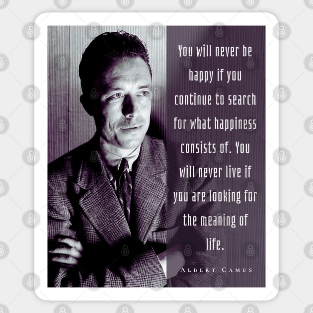 Albert Camus black and white portrait and quote: You will never be happy if you continue to search for what happiness consists of.... Sticker by artbleed